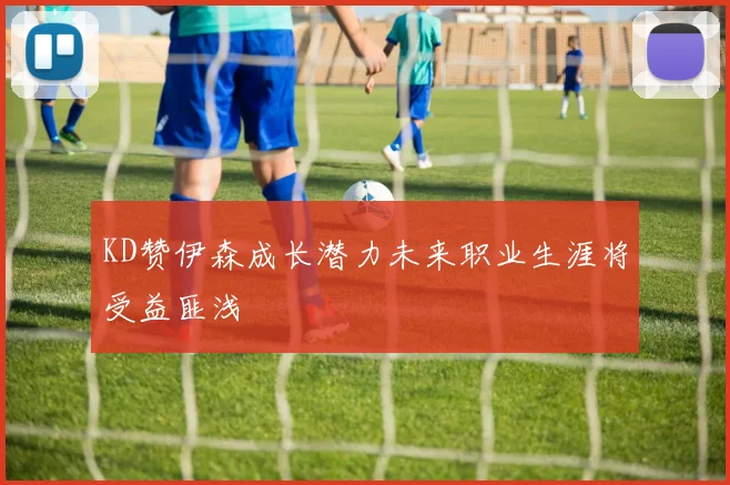 KD赞伊森成长潜力未来职业生涯将受益匪浅