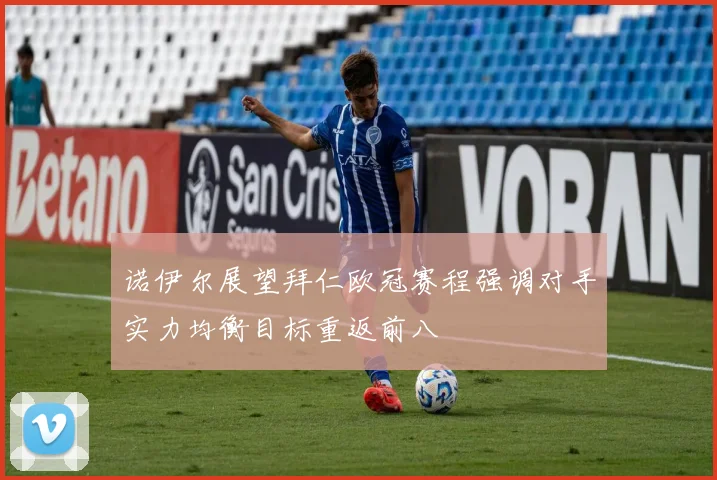 诺伊尔展望拜仁欧冠赛程强调对手实力均衡目标重返前八