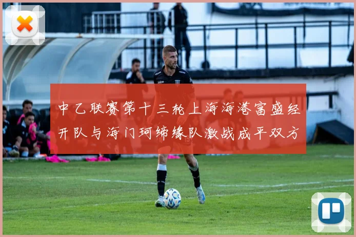 中乙联赛第十三轮上海海港富盛经开队与海门珂缔缘队激战成平双方各取一分