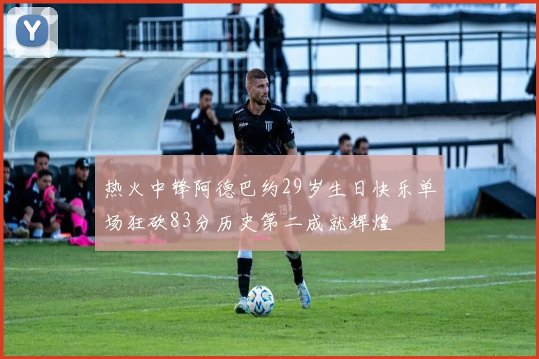 热火中锋阿德巴约29岁生日快乐单场狂砍83分历史第二成就辉煌
