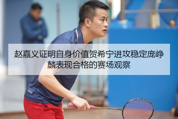 赵嘉义证明自身价值贺希宁进攻稳定庞峥麟表现合格的赛场观察
