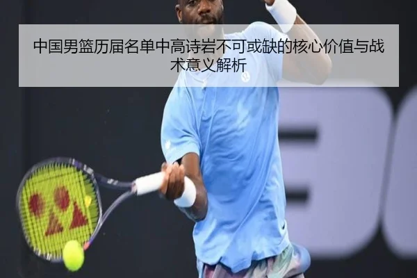中国男篮历届名单中高诗岩不可或缺的核心价值与战术意义解析
