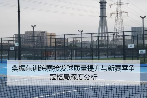 樊振东训练赛接发球质量提升与新赛季争冠格局深度分析